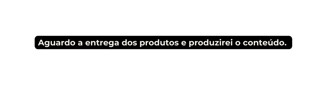 Aguardo a entrega dos produtos e produzirei o conteúdo